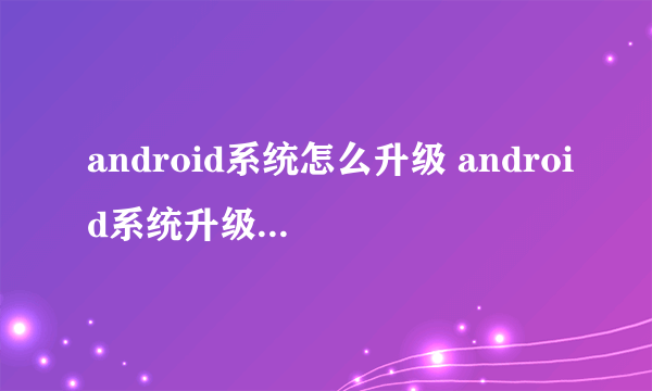 android系统怎么升级 android系统升级的几种方法
