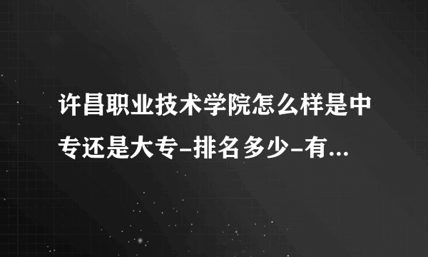 许昌职业技术学院怎么样是中专还是大专-排名多少-有哪些特色专业怎么样？