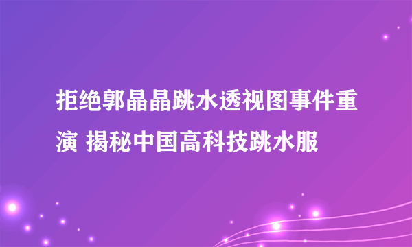 拒绝郭晶晶跳水透视图事件重演 揭秘中国高科技跳水服
