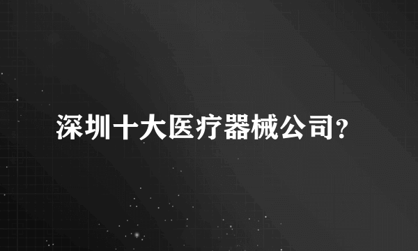 深圳十大医疗器械公司？