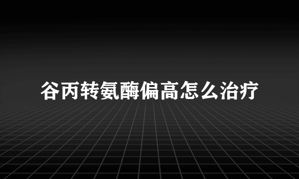 谷丙转氨酶偏高怎么治疗