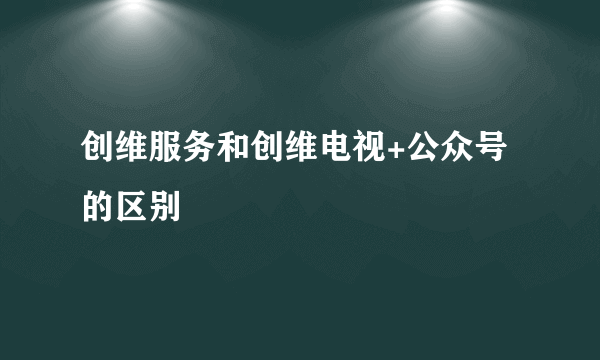 创维服务和创维电视+公众号的区别