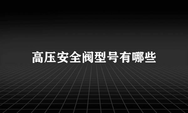 高压安全阀型号有哪些