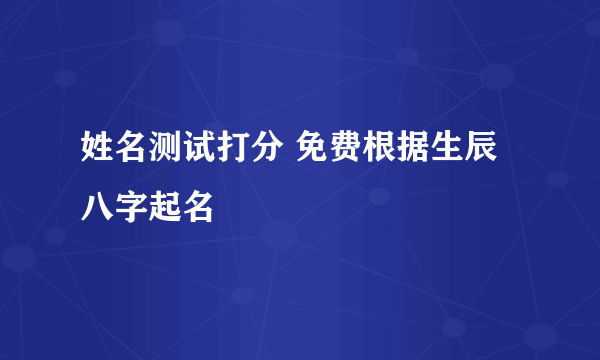 姓名测试打分 免费根据生辰八字起名