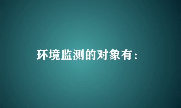 环境监测的对象有：