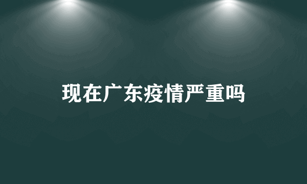 现在广东疫情严重吗