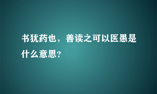 书犹药也，善读之可以医愚是什么意思？