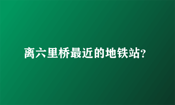 离六里桥最近的地铁站？