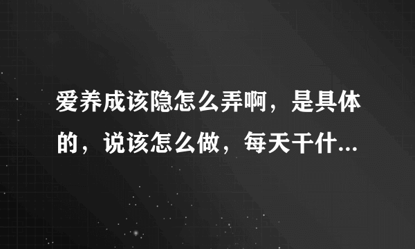 爱养成该隐怎么弄啊，是具体的，说该怎么做，每天干什么，不能光说相见的地方，还要有具体攻略