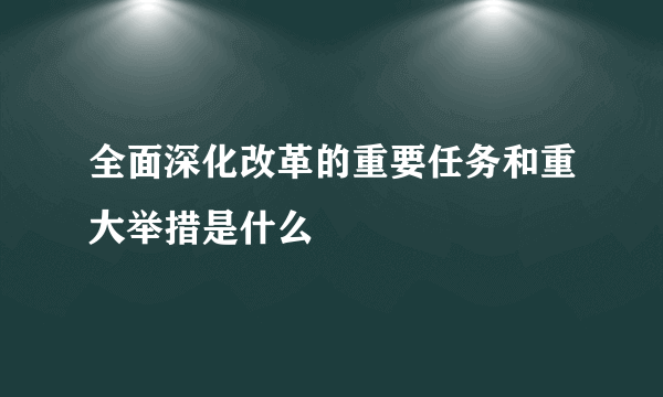 全面深化改革的重要任务和重大举措是什么