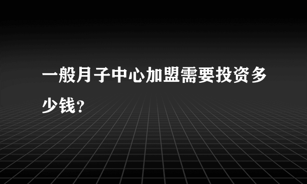 一般月子中心加盟需要投资多少钱？