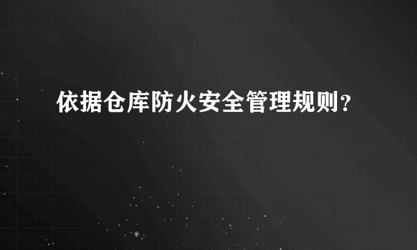 依据仓库防火安全管理规则？