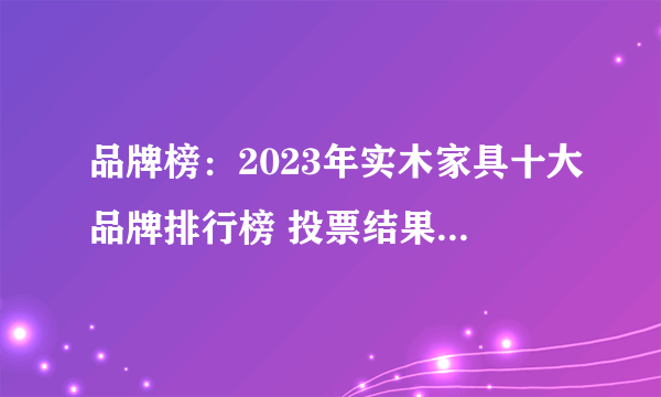 品牌榜：2023年实木家具十大品牌排行榜 投票结果公布【新】
