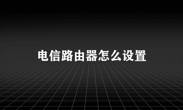 电信路由器怎么设置