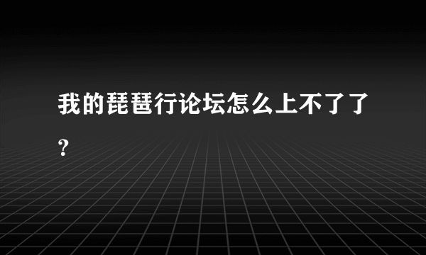 我的琵琶行论坛怎么上不了了？