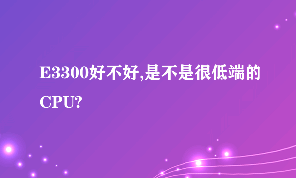 E3300好不好,是不是很低端的CPU?