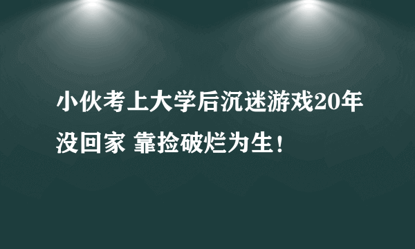 小伙考上大学后沉迷游戏20年没回家 靠捡破烂为生！