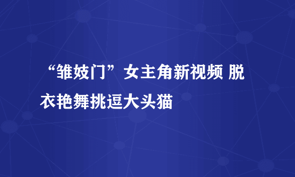 “雏妓门”女主角新视频 脱衣艳舞挑逗大头猫