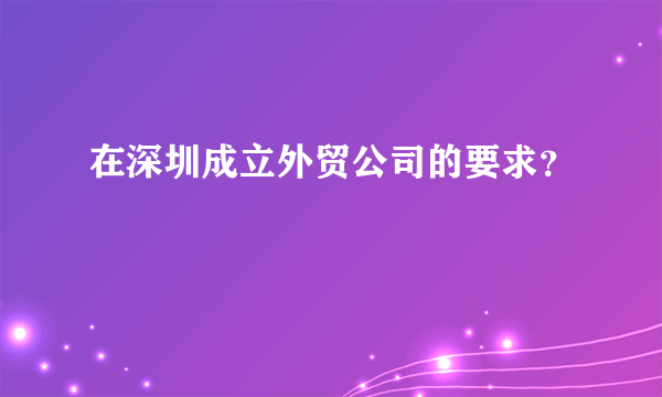 在深圳成立外贸公司的要求？