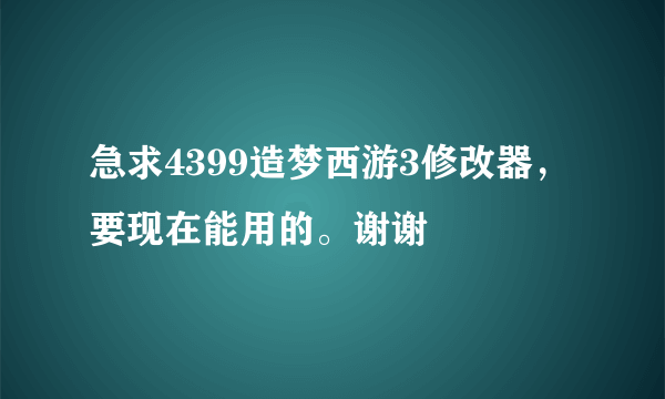 急求4399造梦西游3修改器，要现在能用的。谢谢