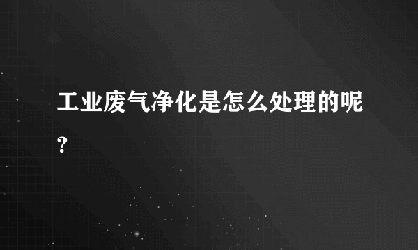 工业废气净化是怎么处理的呢？