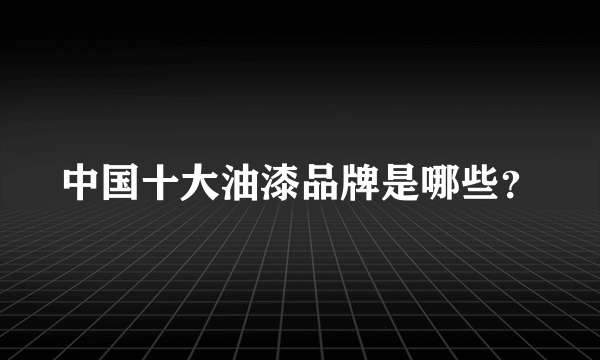 中国十大油漆品牌是哪些？