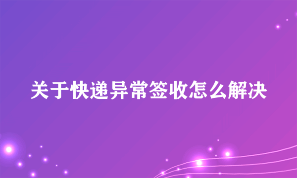关于快递异常签收怎么解决
