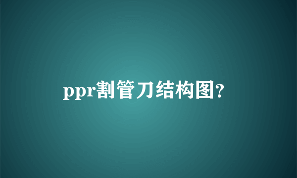 ppr割管刀结构图？