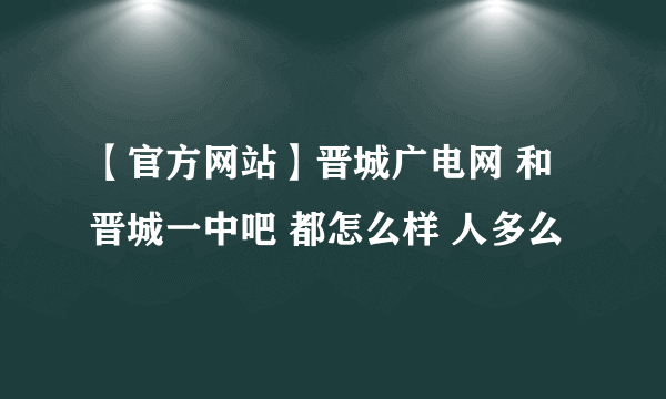 【官方网站】晋城广电网 和 晋城一中吧 都怎么样 人多么