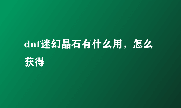 dnf迷幻晶石有什么用，怎么获得
