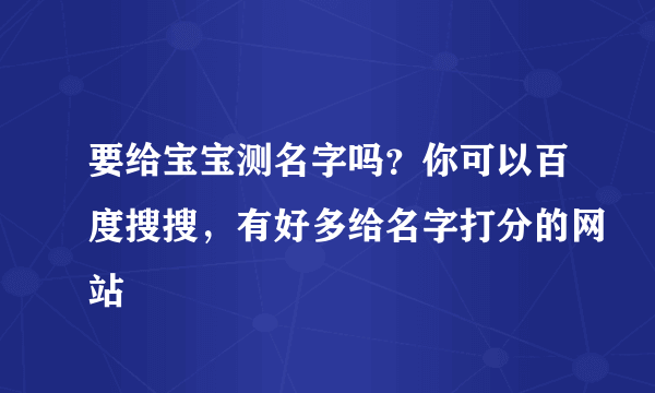 要给宝宝测名字吗？你可以百度搜搜，有好多给名字打分的网站