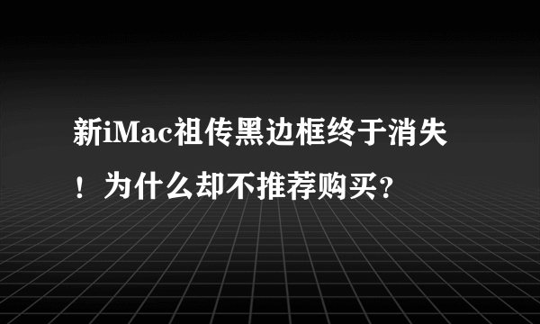 新iMac祖传黑边框终于消失！为什么却不推荐购买？