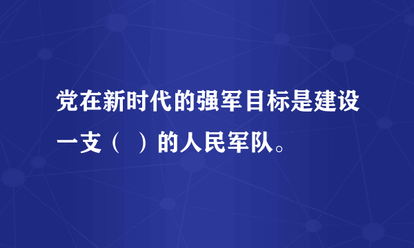 党在新时代的强军目标是建设一支（ ）的人民军队。