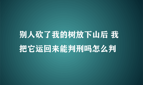 别人砍了我的树放下山后 我把它运回来能判刑吗怎么判