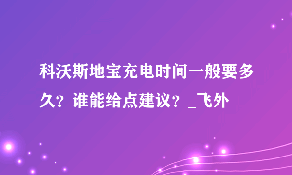 科沃斯地宝充电时间一般要多久？谁能给点建议？_飞外