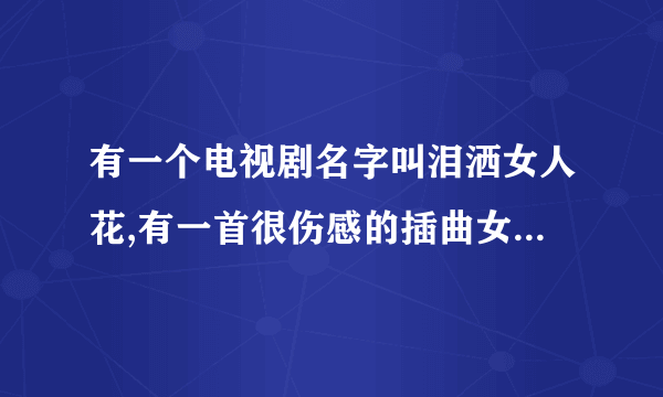 有一个电视剧名字叫泪洒女人花,有一首很伤感的插曲女声唱的,请问是什么歌呢?