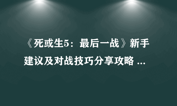 《死或生5：最后一战》新手建议及对战技巧分享攻略 全人物评测一览