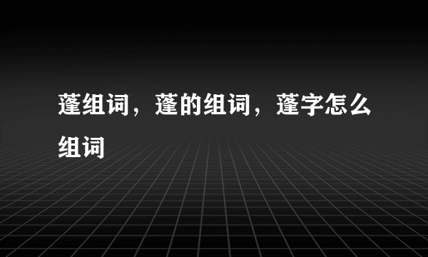 蓬组词，蓬的组词，蓬字怎么组词