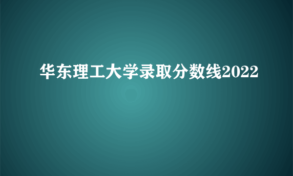 华东理工大学录取分数线2022