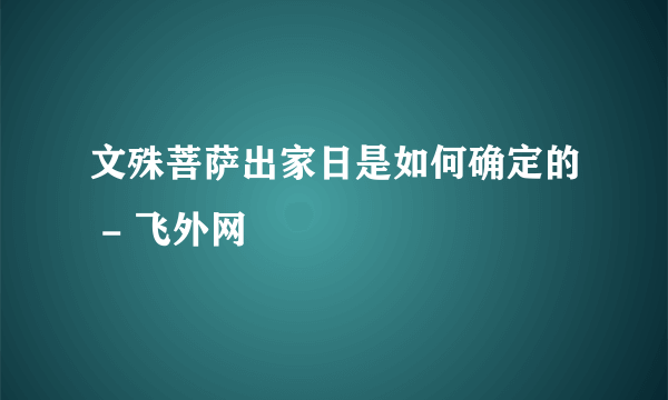 文殊菩萨出家日是如何确定的 - 飞外网