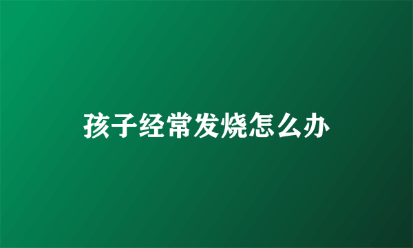 孩子经常发烧怎么办