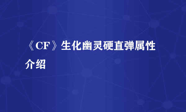 《CF》生化幽灵硬直弹属性介绍