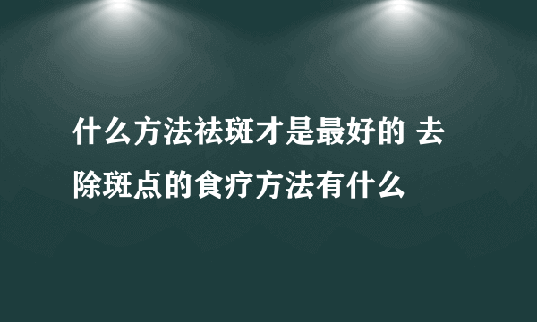 什么方法祛斑才是最好的 去除斑点的食疗方法有什么