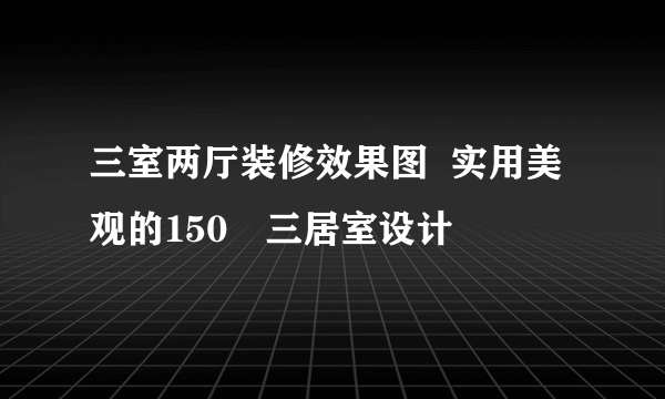 三室两厅装修效果图  实用美观的150㎡三居室设计