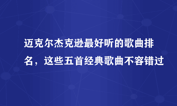 迈克尔杰克逊最好听的歌曲排名，这些五首经典歌曲不容错过