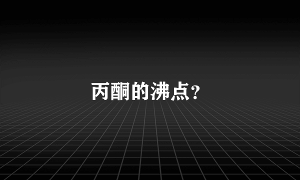 丙酮的沸点？