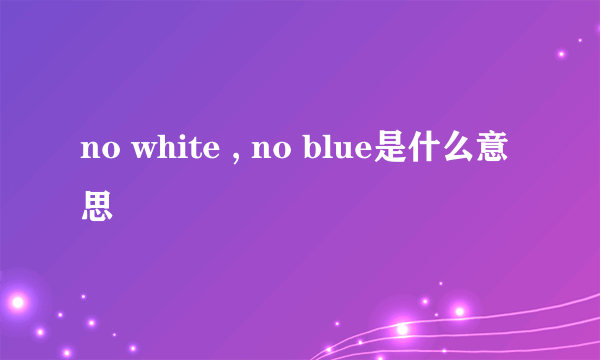 no white , no blue是什么意思