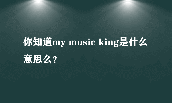 你知道my music king是什么意思么？