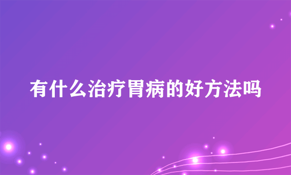 有什么治疗胃病的好方法吗