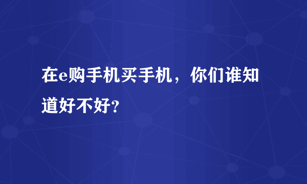在e购手机买手机，你们谁知道好不好？